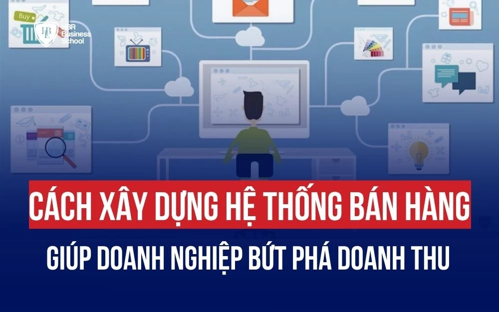 CÁCH XÂY DỰNG HỆ THỐNG BÁN HÀNG HIỆU QUẢ GIÚP DOANH NGHIỆP BỨT PHÁ DOANH THU