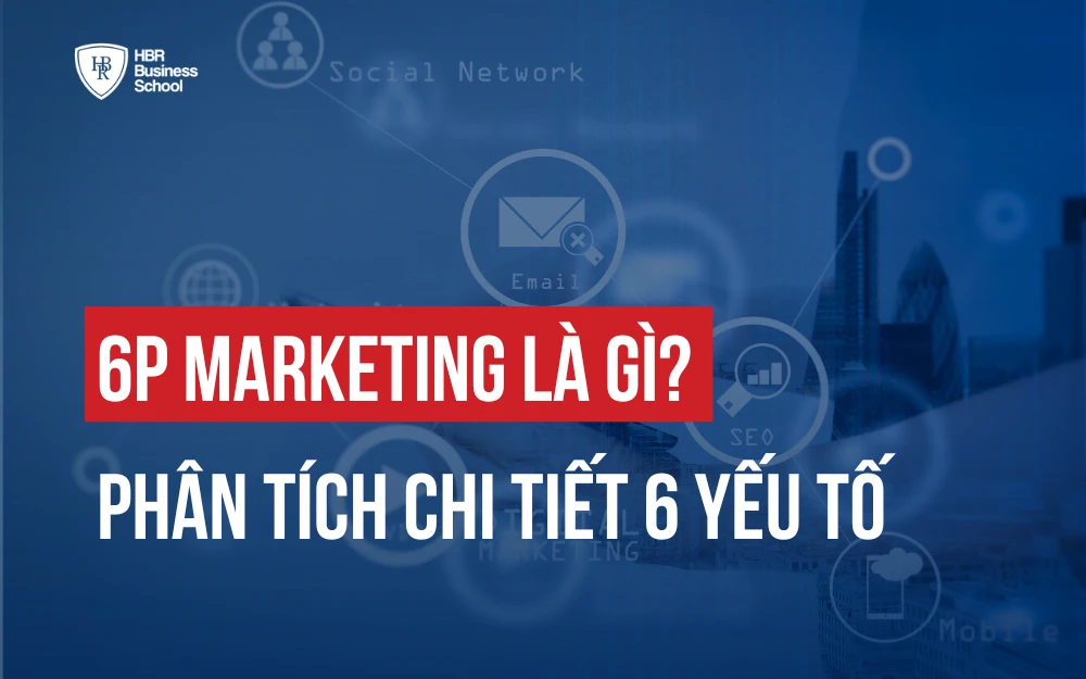 PHÂN TÍCH CHI TIẾT 6 YẾU TỐ TRONG 6P MARKETING MỚI NHẤT