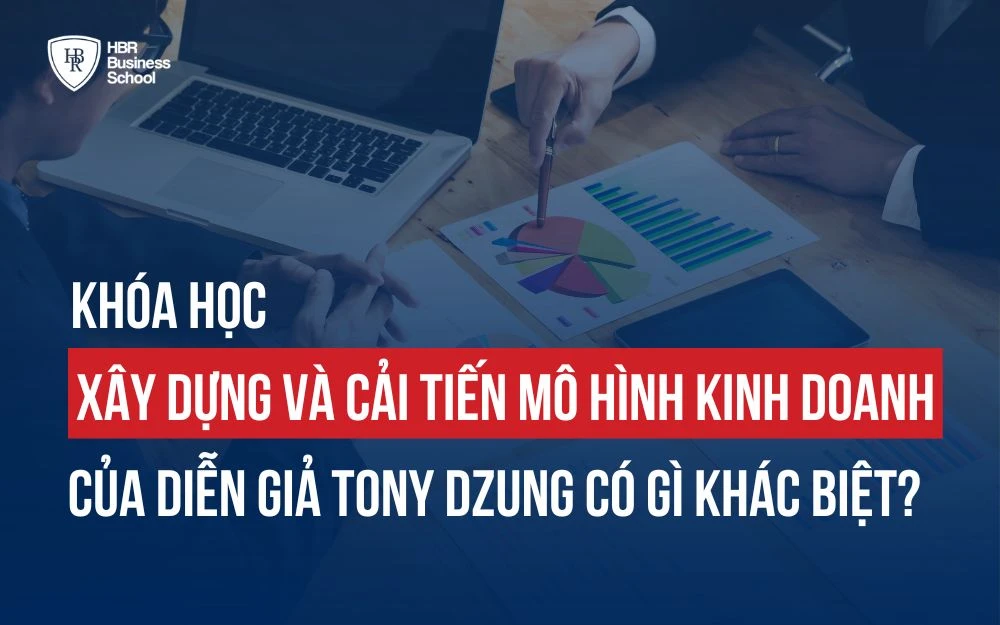 KHÓA HỌC "XÂY DỰNG VÀ CẢI TIẾN MÔ HÌNH KINH DOANH" CỦA DIỄN GIẢ TONY DZUNG CÓ GÌ KHÁC BIỆT?