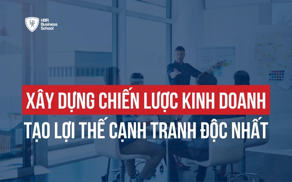 XÂY DỰNG CHIẾN LƯỢC KINH DOANH TỪ A - Z ĐỂ TẠO LỢI THẾ CẠNH TRANH ĐỘC NHẤT