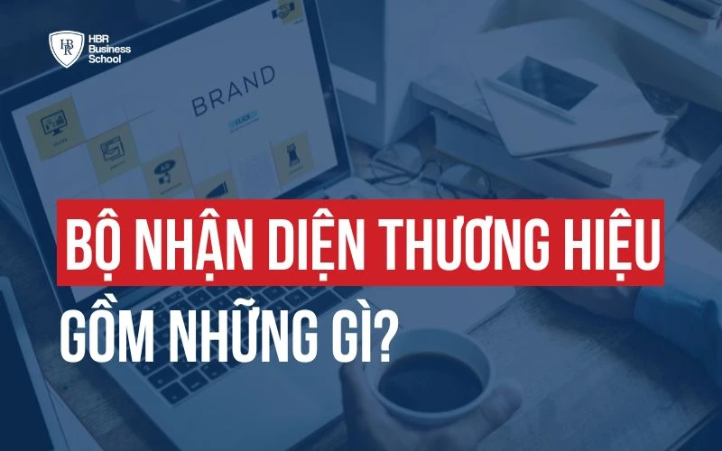 BỘ NHẬN DIỆN THƯƠNG HIỆU GỒM NHỮNG GÌ? XÂY DỰNG NHƯ THẾ NÀO?