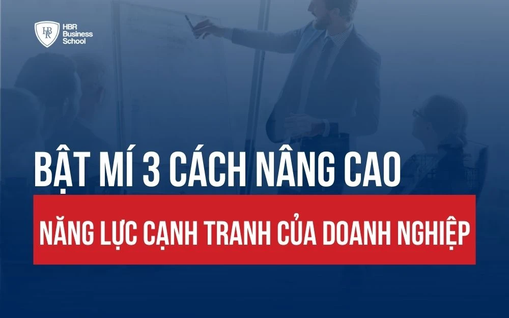 BẬT MÍ 3 CÁCH NÂNG CAO NĂNG LỰC CẠNH TRANH CỦA DOANH NGHIỆP