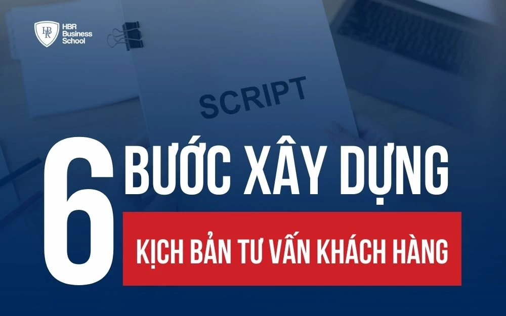 6 BƯỚC XÂY DỰNG KỊCH BẢN TƯ VẤN BÁN HÀNG ĐỂ CHỐT SALE ĐỈNH CAO