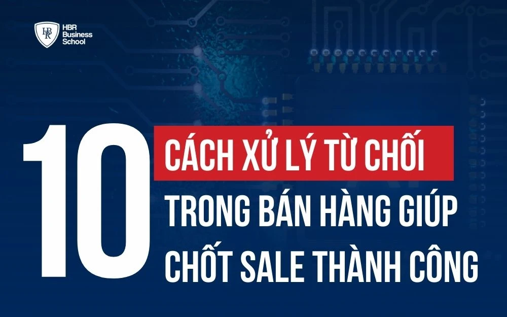 10 CÁCH XỬ LÝ TỪ CHỐI TRONG BÁN HÀNG GIÚP CHỐT SALE THÀNH CÔNG