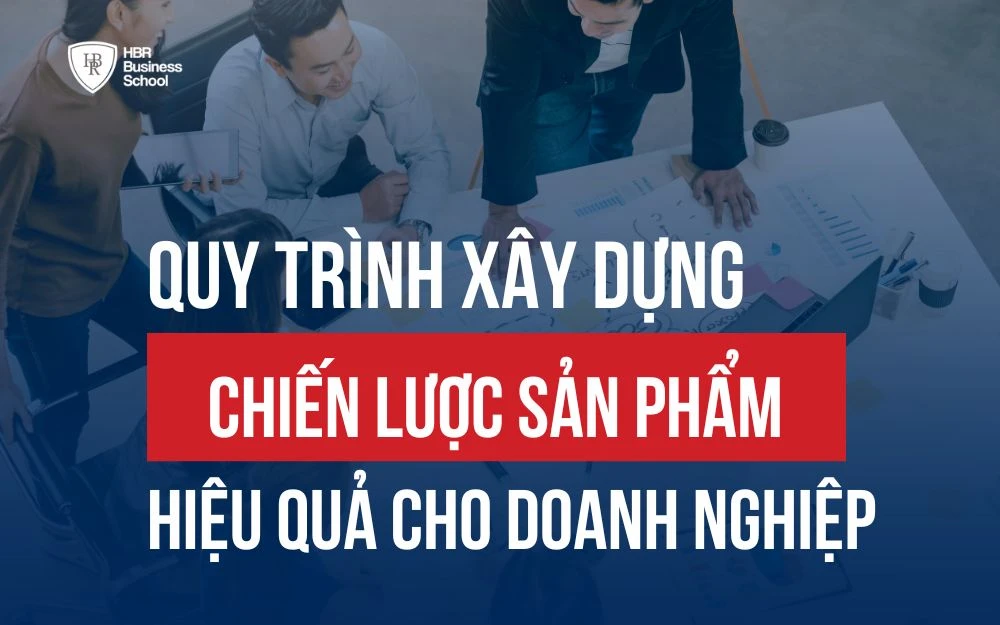 QUY TRÌNH XÂY DỰNG CHIẾN LƯỢC SẢN PHẨM CHO CÁC DOANH NGHIỆP