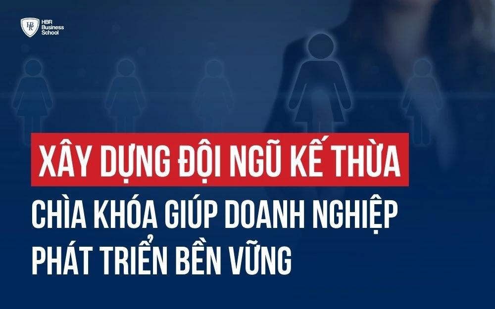 XÂY DỰNG ĐỘI NGŨ KẾ THỪA - CHÌA KHÓA GIÚP DOANH NGHIỆP LỚN MẠNH