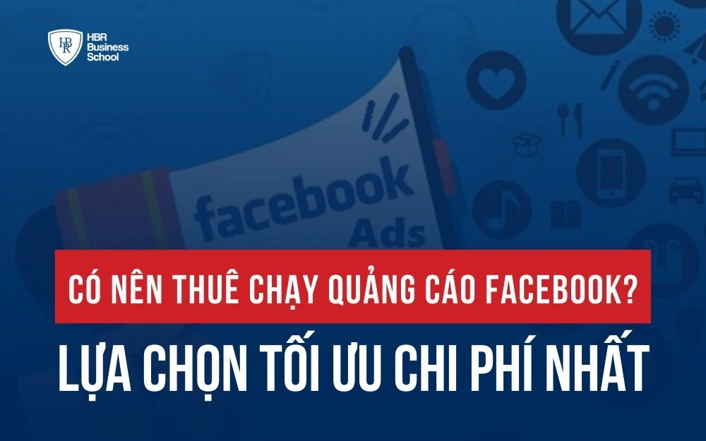 CÓ NÊN THUÊ CHẠY QUẢNG CÁO FACEBOOK? LỰA CHỌN TỐI ƯU CHI PHÍ NHẤT