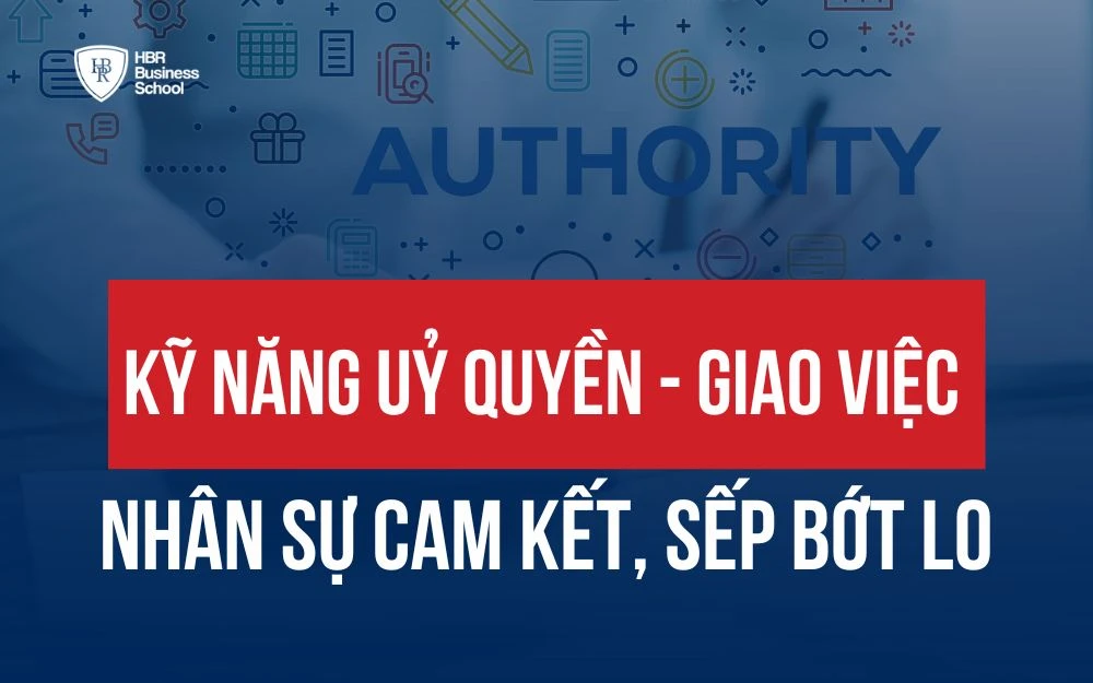 KỸ NĂNG ỦY QUYỀN - GIAO VIỆC ĐỂ NHÂN SỰ CAM KẾT, SẾP BỚT LO