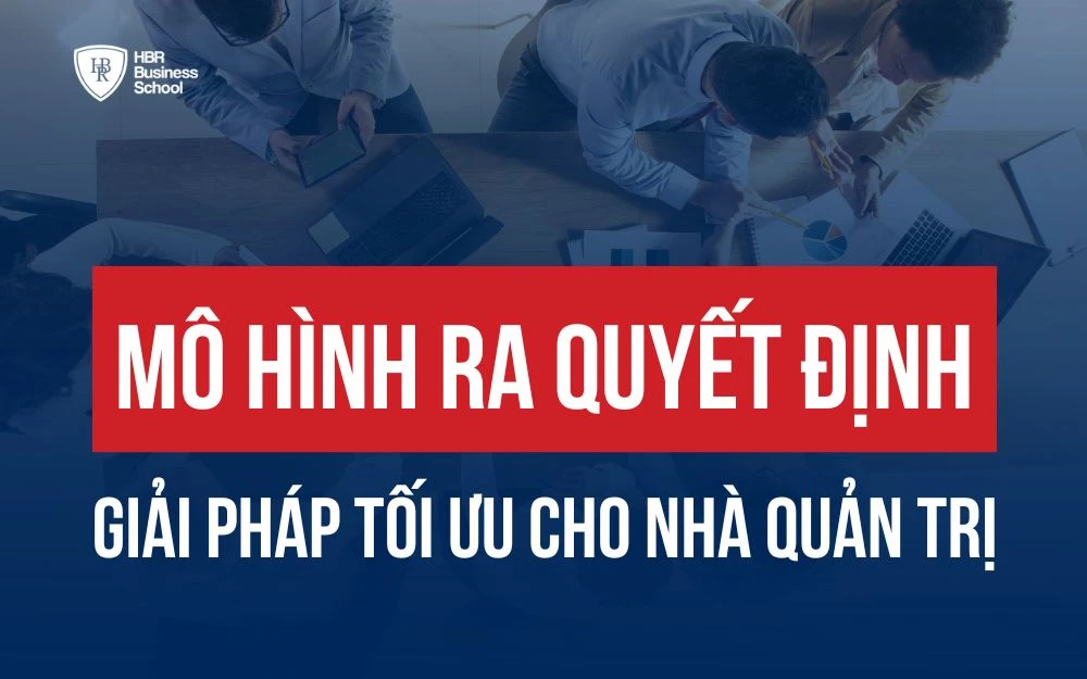 CÁC MÔ HÌNH RA QUYẾT ĐỊNH: GIẢI PHÁP TỐI ƯU CHO NHÀ QUẢN TRỊ