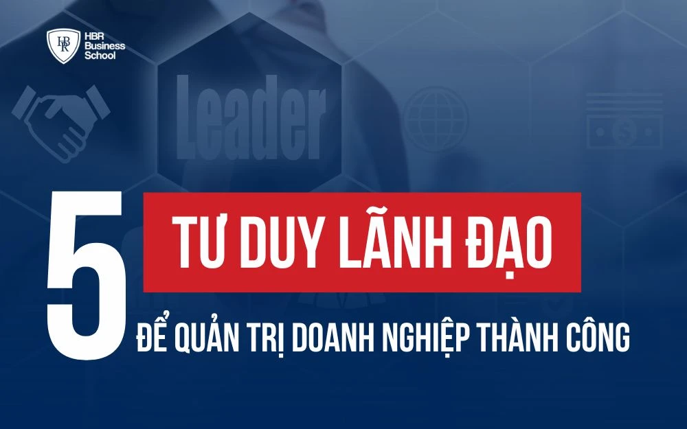 5 TƯ DUY LÃNH ĐẠO GIÚP QUẢN TRỊ DOANH NGHIỆP THÀNH CÔNG