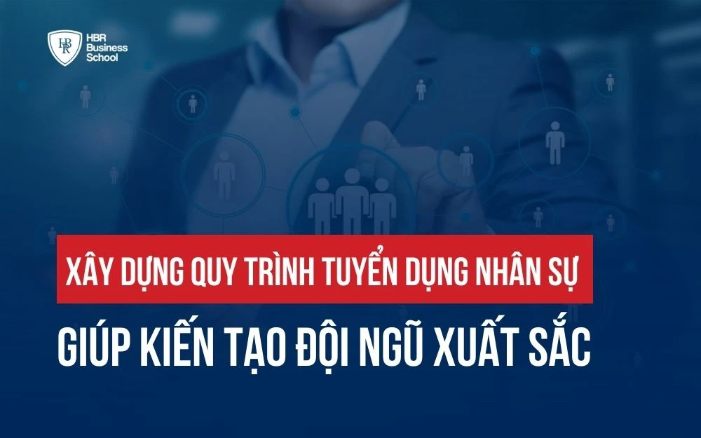 XÂY DỰNG QUY TRÌNH TUYỂN DỤNG NHÂN SỰ GIÚP KIẾN TẠO ĐỘI NGŨ XUẤT SẮC