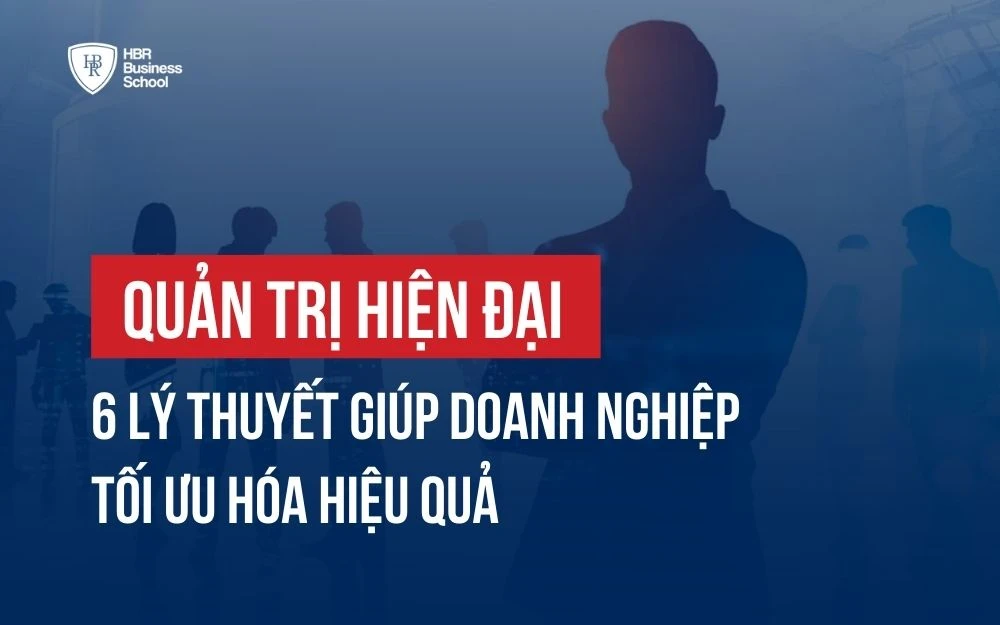 QUẢN TRỊ HIỆN ĐẠI: 6 LÝ THUYẾT GIÚP DOANH NGHIỆP TỐI ƯU HÓA HIỆU QUẢ