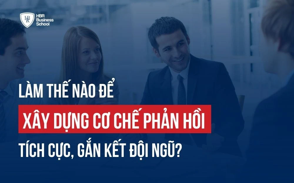 LÀM THẾ NÀO ĐỂ XÂY DỰNG CƠ CHẾ PHẢN HỒI TÍCH CỰC, GẮN KẾT ĐỘI NGŨ?
