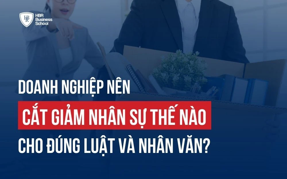 DOANH NGHIỆP NÊN CẮT GIẢM NHÂN SỰ THẾ NÀO CHO ĐÚNG LUẬT VÀ NHÂN VĂN?
