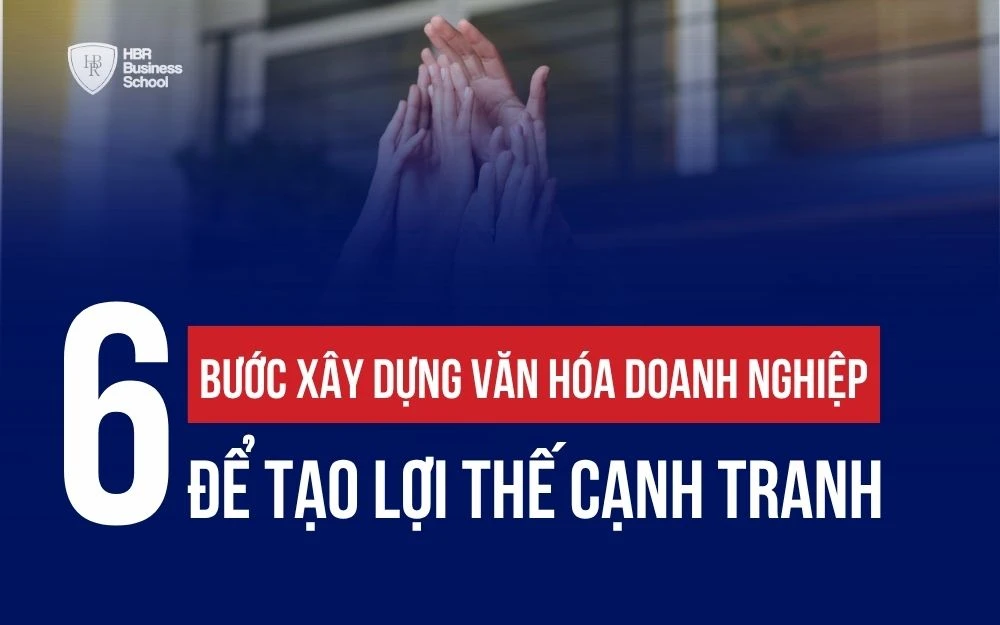 6 BƯỚC XÂY DỰNG VĂN HÓA DOANH NGHIỆP ĐỂ TẠO LỢI THẾ CẠNH TRANH