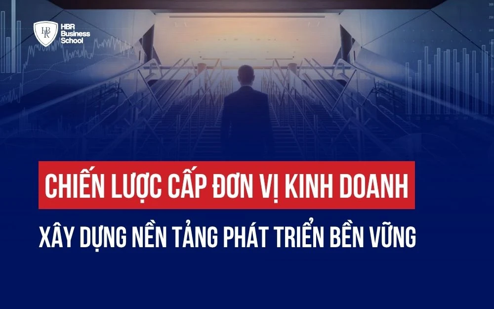 CHIẾN LƯỢC CẤP ĐƠN VỊ KINH DOANH: XÂY DỰNG NỀN TẢNG PHÁT TRIỂN BỀN VỮNG