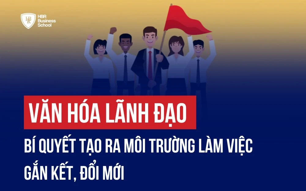 VĂN HÓA LÃNH ĐẠO: BÍ QUYẾT TẠO RA MÔI TRƯỜNG LÀM VIỆC GẮN KẾT, ĐỔI MỚI