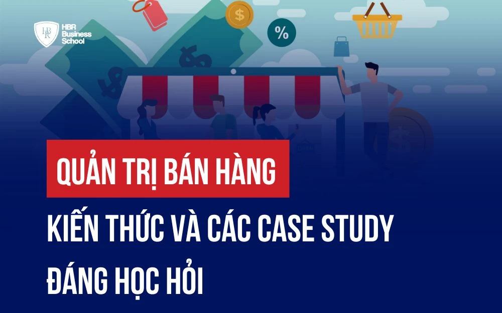 QUẢN TRỊ BÁN HÀNG: KIẾN THỨC VÀ CÁC CASE STUDY ĐÁNG HỌC HỎI