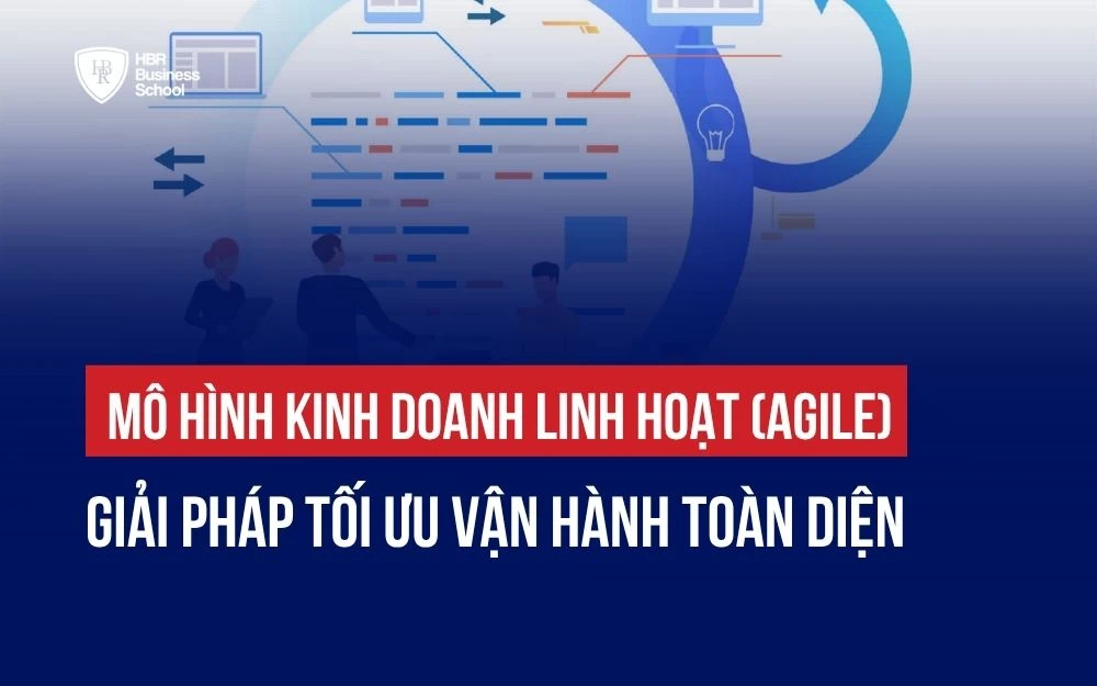 MÔ HÌNH KINH DOANH LINH HOẠT (AGILE): GIẢI PHÁP TỐI ƯU VẬN HÀNH TOÀN DIỆN
