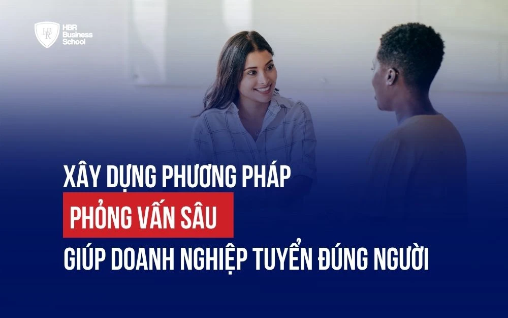 XÂY DỰNG PHƯƠNG PHÁP PHỎNG VẤN SÂU GIÚP DOANH NGHIỆP TUYỂN ĐÚNG NGƯỜI