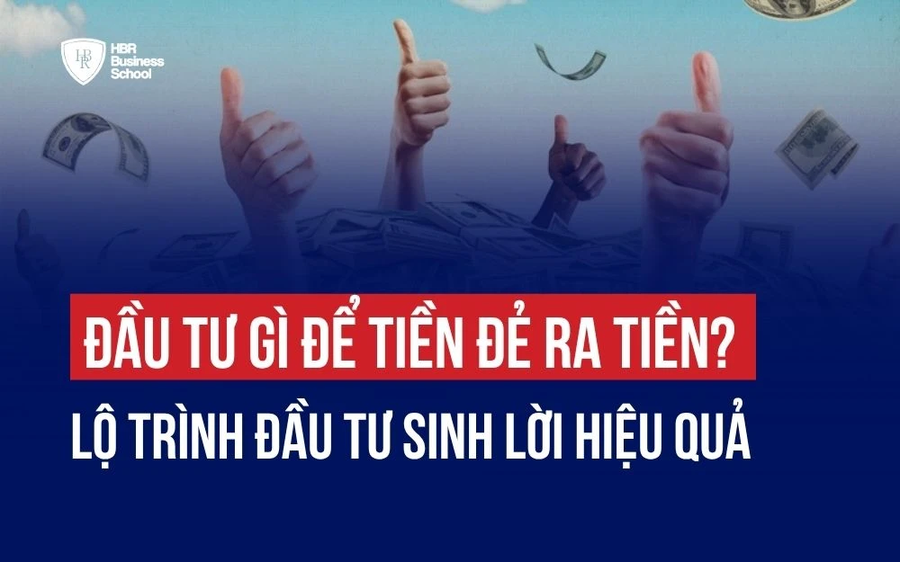 ĐẦU TƯ GÌ ĐỂ TIỀN ĐẺ RA TIỀN? LỘ TRÌNH ĐẦU TƯ SINH LỜI HIỆU QUẢ