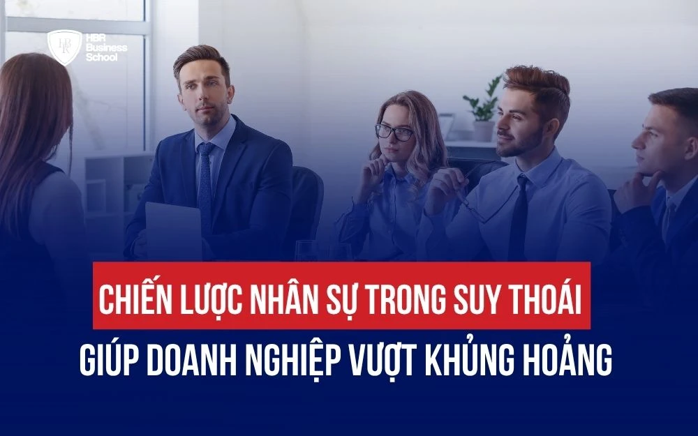 CHIẾN LƯỢC NHÂN SỰ TRONG SUY THOÁI GIÚP DOANH NGHIỆP VƯỢT KHỦNG HOẢNG