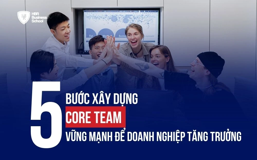5 BƯỚC XÂY DỰNG CORE TEAM VỮNG MẠNH ĐỂ DOANH NGHIỆP TĂNG TRƯỞNG