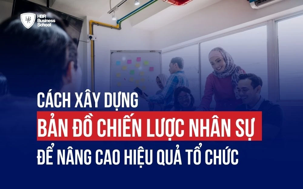 CÁCH XÂY DỰNG BẢN ĐỒ CHIẾN LƯỢC NHÂN SỰ ĐỂ NÂNG CAO HIỆU QUẢ TỔ CHỨC
