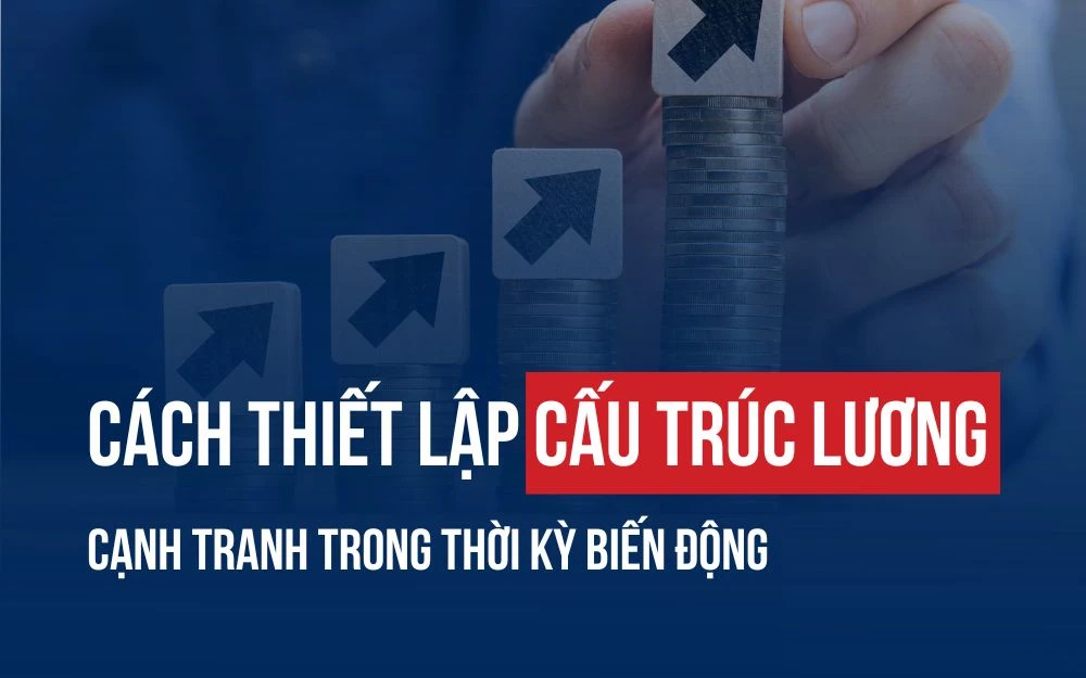 CÁCH THIẾT LẬP CẤU TRÚC LƯƠNG CẠNH TRANH TRONG THỜI KỲ BIẾN ĐỘNG