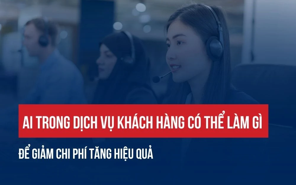 AI TRONG DỊCH VỤ KHÁCH HÀNG CÓ THỂ LÀM GÌ ĐỂ GIẢM CHI PHÍ TĂNG HIỆU QUẢ