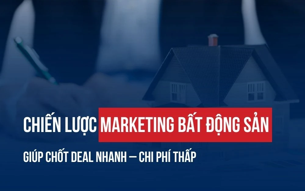 CHIẾN LƯỢC MARKETING BẤT ĐỘNG SẢN GIÚP CHỐT DEAL NHANH – CHI PHÍ THẤP