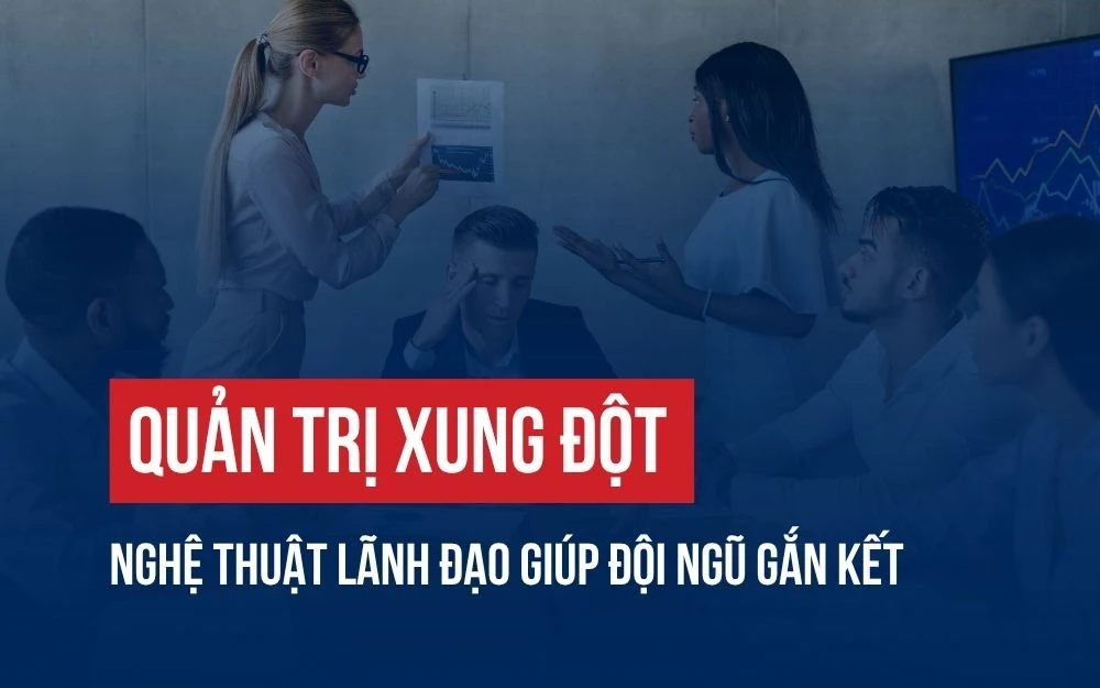 QUẢN TRỊ XUNG ĐỘT: NGHỆ THUẬT LÃNH ĐẠO GIÚP ĐỘI NGŨ GẮN KẾT