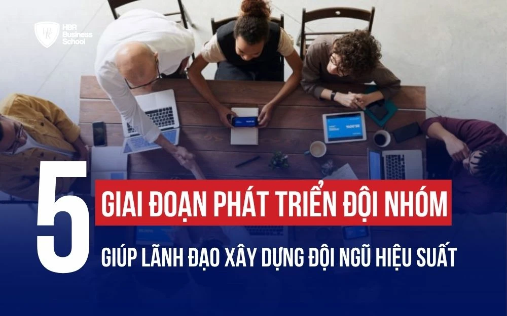 5 GIAI ĐOẠN PHÁT TRIỂN ĐỘI NHÓM GIÚP LÃNH ĐẠO XÂY DỰNG ĐỘI NGŨ HIỆU SUẤT