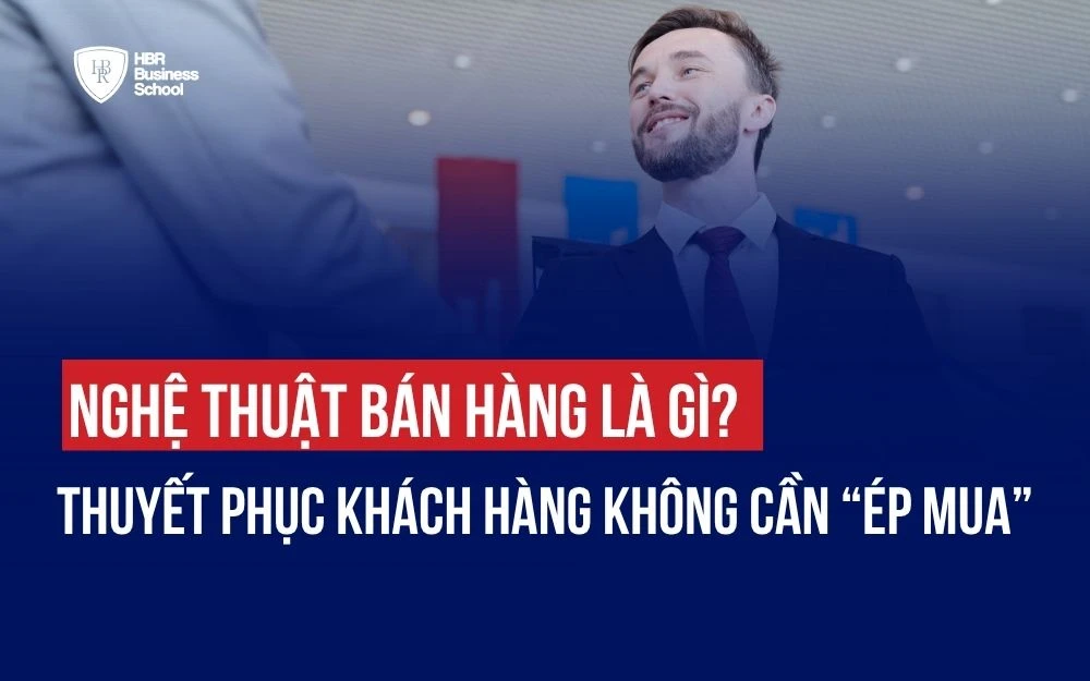 NGHỆ THUẬT BÁN HÀNG LÀ GÌ? THUYẾT PHỤC KHÁCH HÀNG KHÔNG CẦN “ÉP MUA”