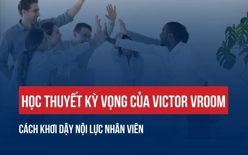 HỌC THUYẾT KỲ VỌNG CỦA VICTOR VROOM: CÁCH KHƠI DẬY NỘI LỰC NHÂN VIÊN