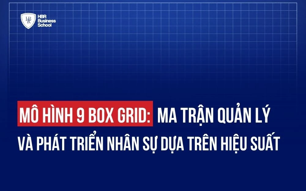 MÔ HÌNH 9 BOX GRID: MA TRẬN QUẢN LÝ VÀ PHÁT TRIỂN NHÂN SỰ DỰA TRÊN HIỆU SUẤT