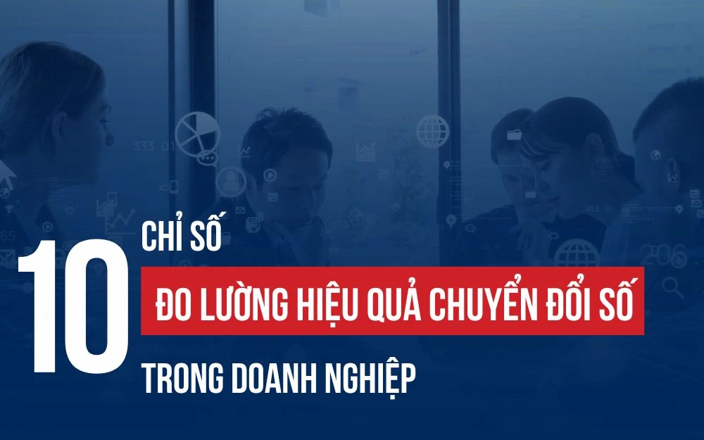 10 CHỈ SỐ ĐO LƯỜNG HIỆU QUẢ CHUYỂN ĐỔI SỐ TRONG DOANH NGHIỆP
