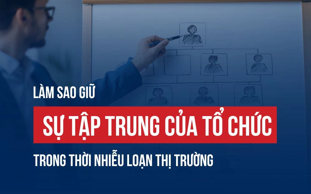 LÀM SAO GIỮ SỰ TẬP TRUNG CỦA TỔ CHỨC TRONG THỜI NHIỄU LOẠN THỊ TRƯỜNG