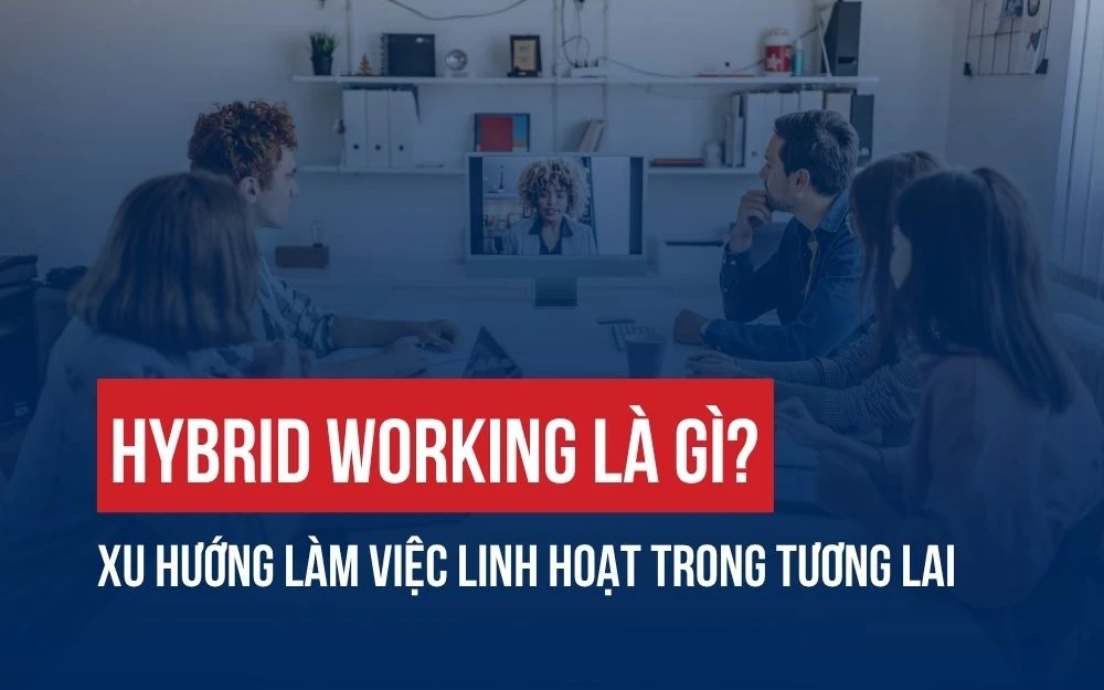 HYBRID WORKING LÀ GÌ? XU HƯỚNG LÀM VIỆC LINH HOẠT TRONG TƯƠNG LAI