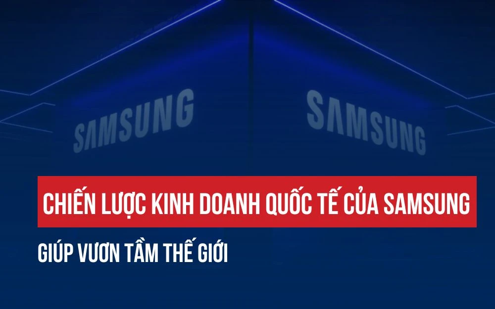 CHIẾN LƯỢC KINH DOANH QUỐC TẾ CỦA SAMSUNG GIÚP VƯƠN TẦM THẾ GIỚI