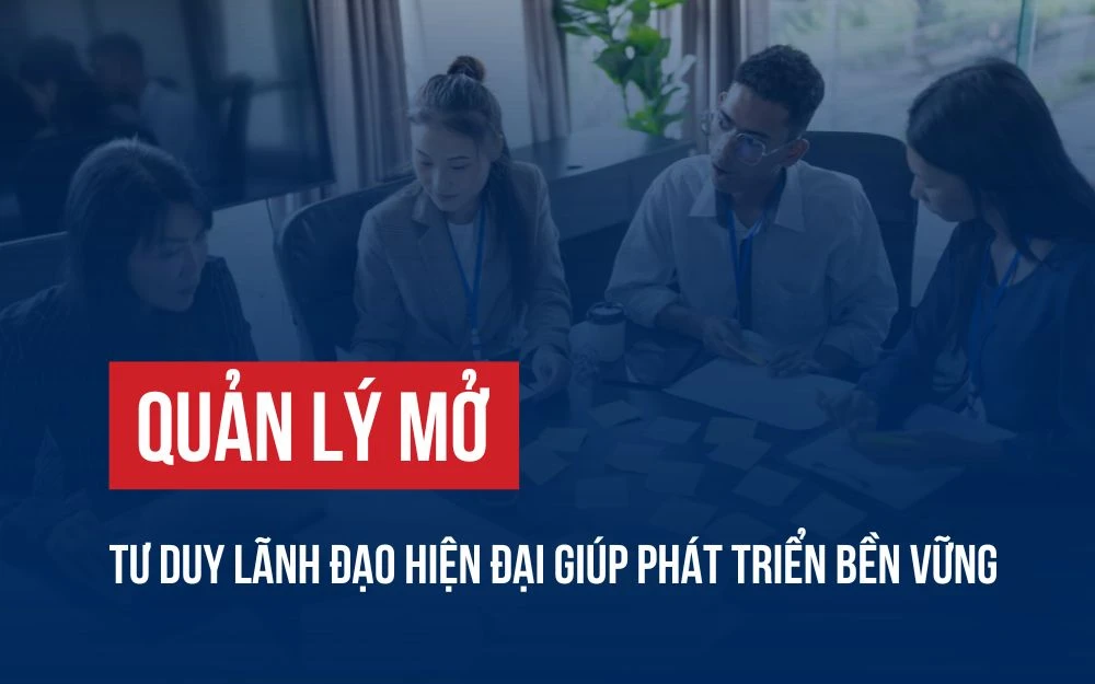 QUẢN LÝ MỞ: TƯ DUY LÃNH ĐẠO HIỆN ĐẠI GIÚP PHÁT TRIỂN BỀN VỮNG