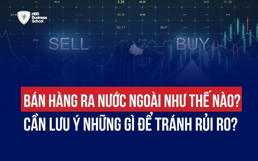 BÁN HÀNG RA NƯỚC NGOÀI NHƯ THẾ NÀO? CẦN LƯU Ý NHỮNG GÌ ĐỂ TRÁNH RỦI RO?