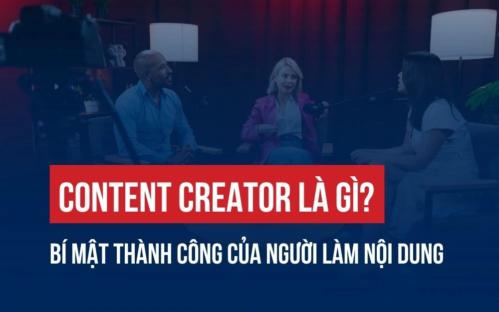 CONTENT CREATOR LÀ GÌ? BÍ MẬT THÀNH CÔNG CỦA NGƯỜI LÀM NỘI DUNG