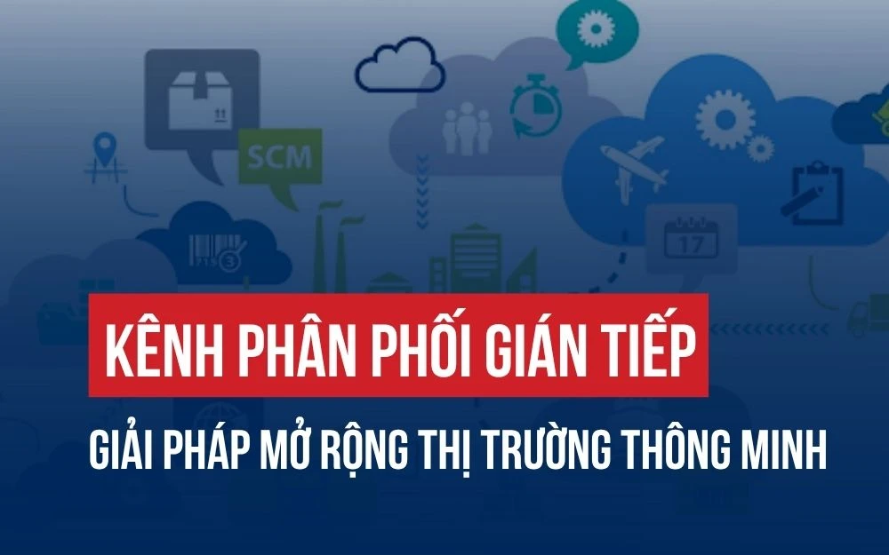 KÊNH PHÂN PHỐI GIÁN TIẾP: GIẢI PHÁP MỞ RỘNG THỊ TRƯỜNG THÔNG MINH