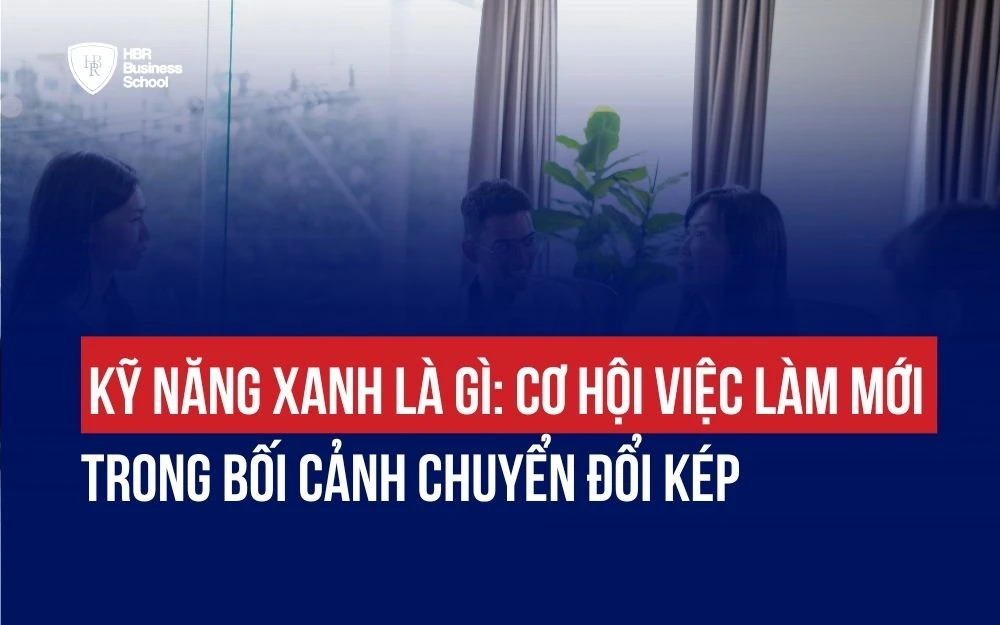 KỸ NĂNG XANH LÀ GÌ: CƠ HỘI VIỆC LÀM MỚI TRONG BỐI CẢNH CHUYỂN ĐỔI KÉP
