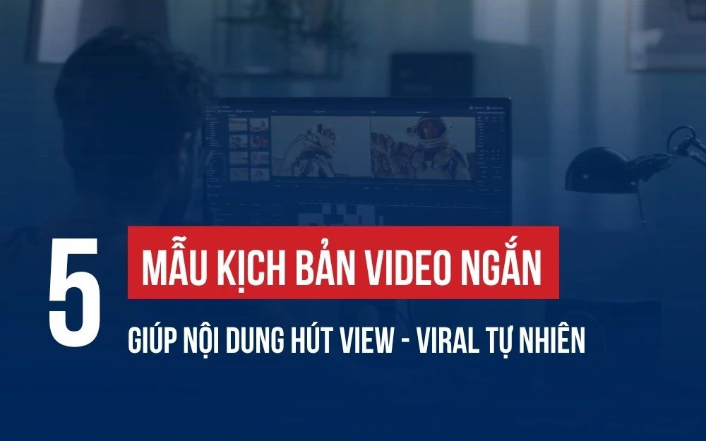 5 MẪU KỊCH BẢN VIDEO NGẮN GIÚP NỘI DUNG HÚT VIEW - VIRAL TỰ NHIÊN