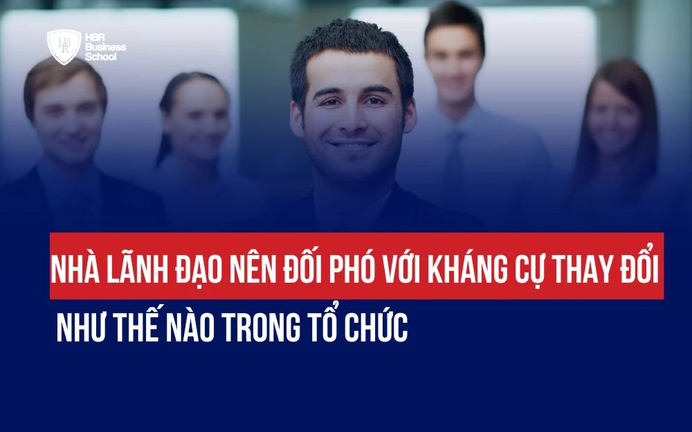 NHÀ LÃNH ĐẠO NÊN ĐỐI PHÓ VỚI KHÁNG CỰ THAY ĐỔI NHƯ THẾ NÀO TRONG TỔ CHỨC