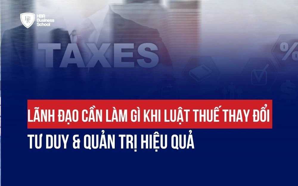 LÃNH ĐẠO CẦN LÀM GÌ KHI LUẬT THUẾ THAY ĐỔI: TƯ DUY & QUẢN TRỊ HIỆU QUẢ