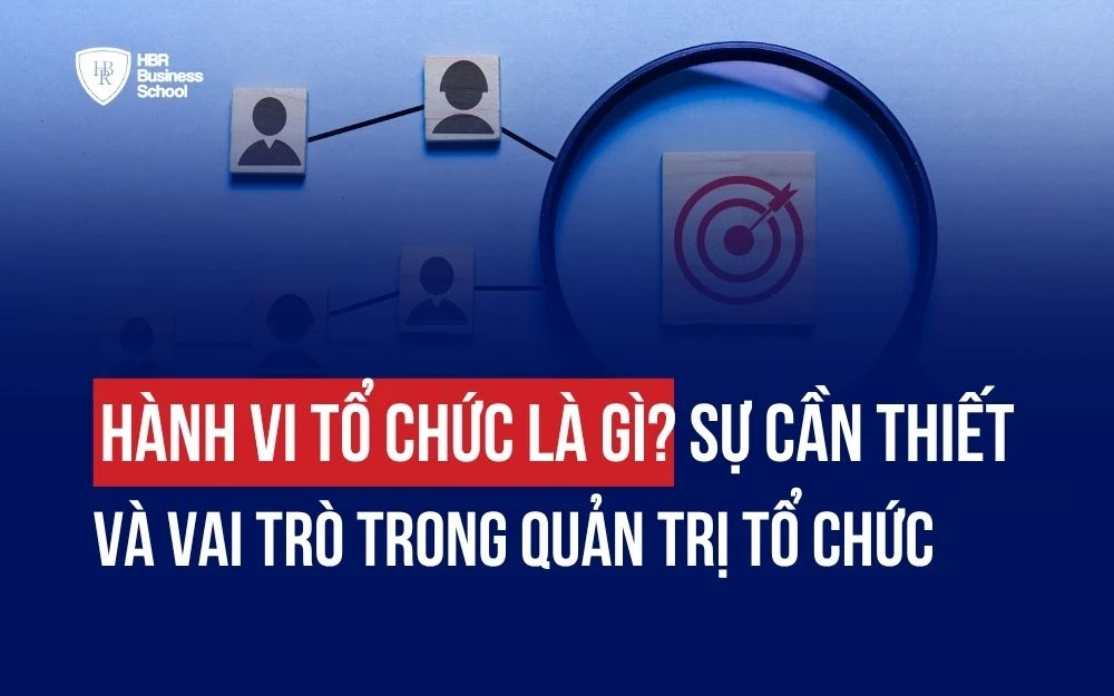 HÀNH VI TỔ CHỨC LÀ GÌ? SỰ CẦN THIẾT VÀ VAI TRÒ TRONG QUẢN TRỊ TỔ CHỨC