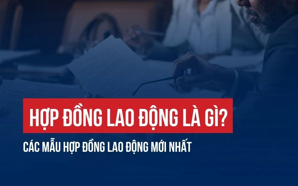 HỢP ĐỒNG LAO ĐỘNG LÀ GÌ? CÁC MẪU HỢP ĐỒNG LAO ĐỘNG MỚI NHẤT